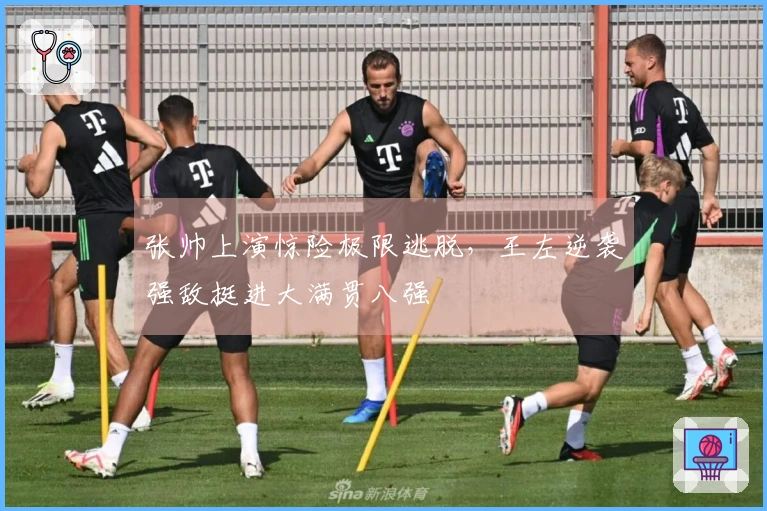 张帅上演惊险极限逃脱，王左逆袭强敌挺进大满贯八强