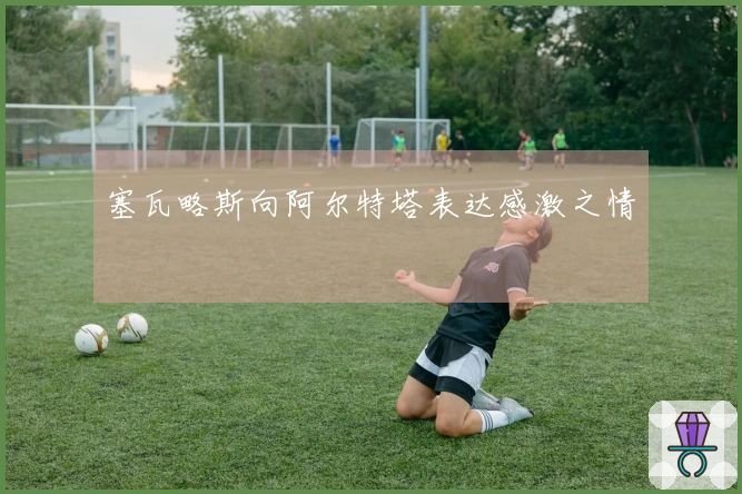 塞瓦略斯向阿尔特塔表达感激之情