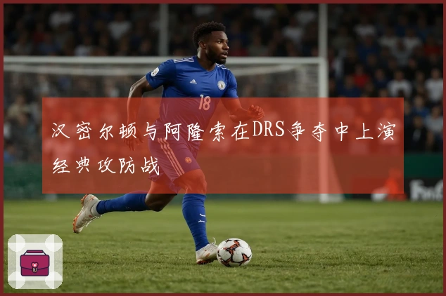 汉密尔顿与阿隆索在DRS争夺中上演经典攻防战